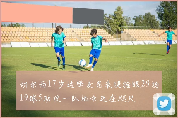 切尔西17岁边锋麦昆表现抢眼29场19球5助攻一队机会近在咫尺
