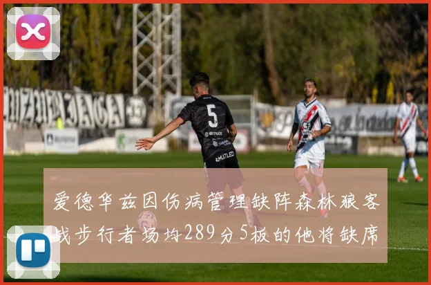 爱德华兹因伤病管理缺阵森林狼客战步行者场均289分5板的他将缺席比赛