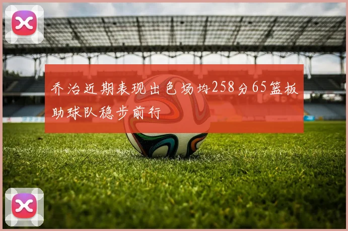 乔治近期表现出色场均258分65篮板助球队稳步前行