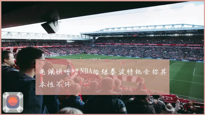 老佩顿呼吁NBA给琼泰波特机会称其本性不坏