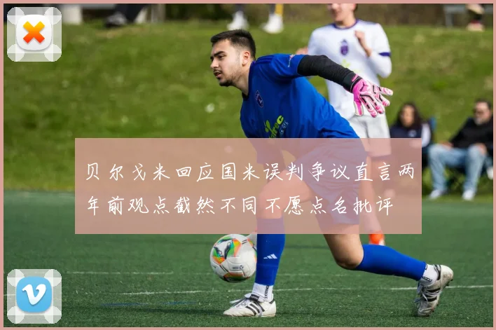 贝尔戈米回应国米误判争议直言两年前观点截然不同不愿点名批评