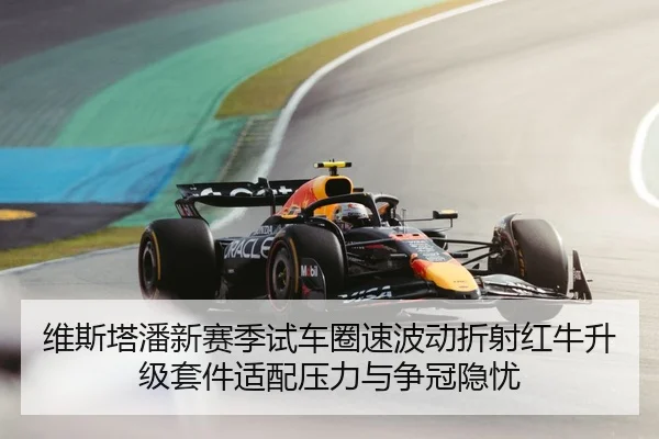 维斯塔潘新赛季试车圈速波动折射红牛升级套件适配压力与争冠隐忧